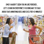 OMG I havent seen you in like forever. Lets park our carts right here and stand in everyones fucking way to talk about our annoying kids for like 45 minutes 20230924 142751 00002