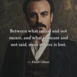Between what is said and not meant and what is meant and not said most of love is lost. Quote by Khalil Gibran
